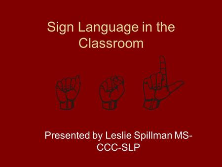 Sign Language in the Classroom Presented by Leslie Spillman MS- CCC-SLP.