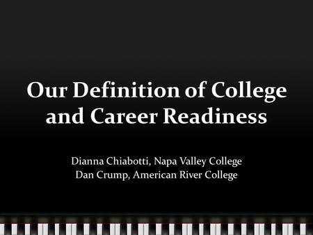 Our Definition of College and Career Readiness Dianna Chiabotti, Napa Valley College Dan Crump, American River College.