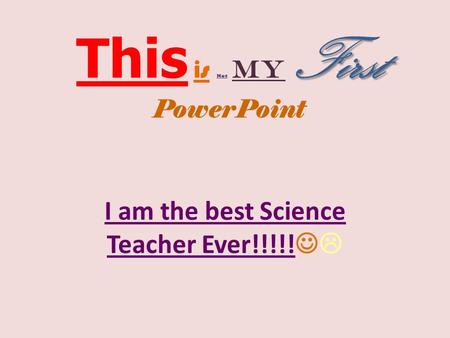 First This is Not My First PowerPoint I am the best Science Teacher Ever!!!!!