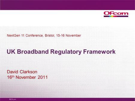 UK Broadband Regulatory Framework David Clarkson 16 th November 2011 NextGen 11 Conference, Bristol, 15-16 November.