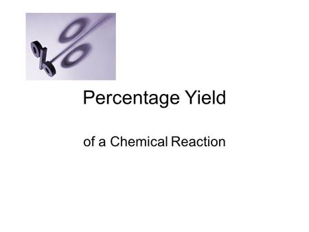 Percentage Yield of a Chemical Reaction. Let’s look at your last Chemistry Test You scored 32/40. What’s your % grade? (32/40) * 100% = 80% What is the.
