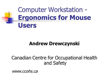 Computer Workstation - Ergonomics for Mouse Users Andrew Drewczynski Canadian Centre for Occupational Health and Safety www.ccohs.ca.