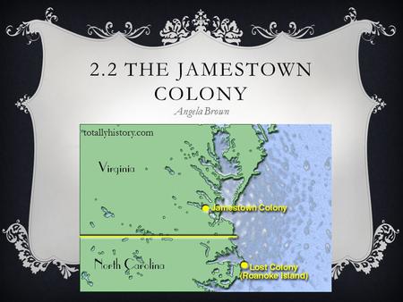 2.2 The Jamestown Colony Angela Brown totallyhistory.com.