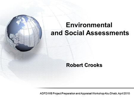 Robert Crooks ADFD/WB Project Preparation and Appraisal Workshop Abu Dhabi, April 2010 Environmental and Social Assessments.