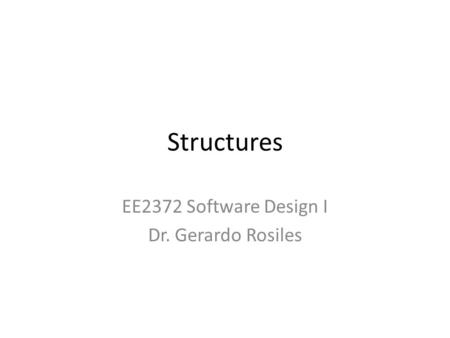 Structures EE2372 Software Design I Dr. Gerardo Rosiles.