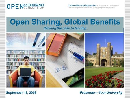 March 24, 2008Open Sharing, Global Benefits Universities working together to advance education and empower people worldwide through opencourseware. March.