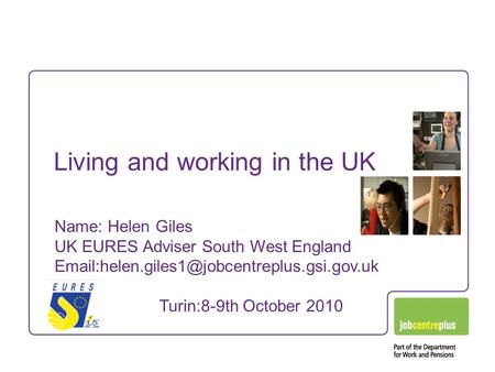 Living and working in the UK Name: Helen Giles UK EURES Adviser South West England Turin:8-9th October 2010.
