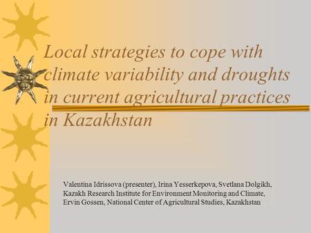 Local strategies to cope with climate variability and droughts in current agricultural practices in Kazakhstan Valentina Idrissova (presenter), Irina Yesserkepova,