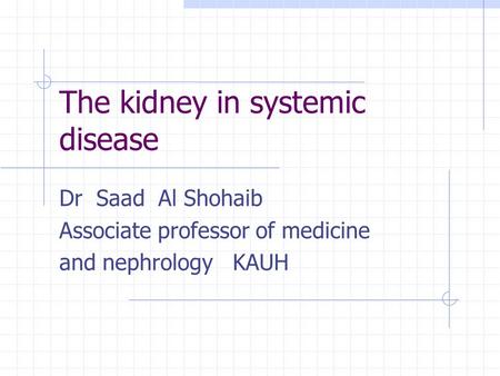 The kidney in systemic disease Dr Saad Al Shohaib Associate professor of medicine and nephrology KAUH.
