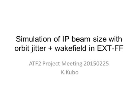 Simulation of IP beam size with orbit jitter + wakefield in EXT-FF ATF2 Project Meeting 20150225 K.Kubo.