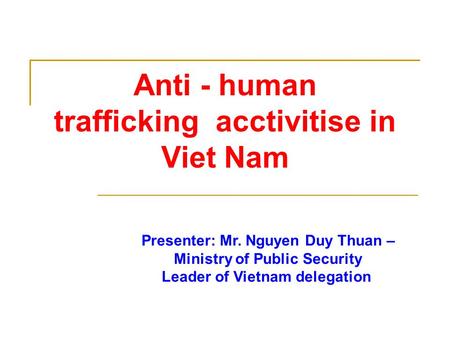 Anti - human trafficking acctivitise in Viet Nam Presenter: Mr. Nguyen Duy Thuan – Ministry of Public Security Leader of Vietnam delegation.