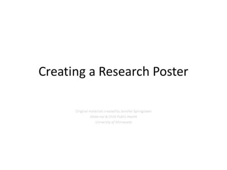 Creating a Research Poster Original materials created by Jennifer Springsteen Maternal & Child Public Health University of Minnesota.