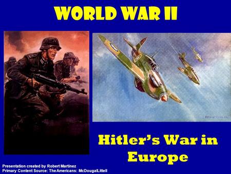 World War II Hitler’s War in Europe Presentation created by Robert Martinez Primary Content Source: The Americans: McDougalLittell.