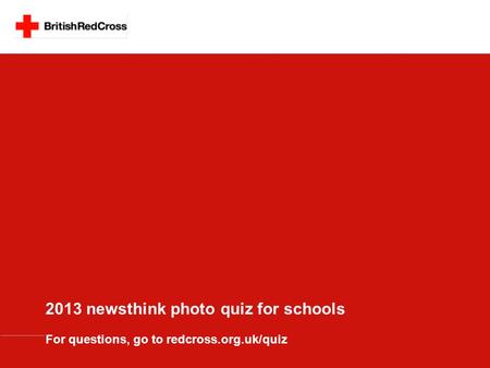 2013 newsthink photo quiz for schools For questions, go to redcross.org.uk/quiz.