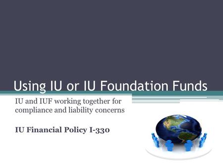 Using IU or IU Foundation Funds IU and IUF working together for compliance and liability concerns IU Financial Policy I-330.