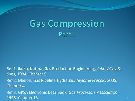 Ref.1: Ikoku, Natural Gas Production Engineering, John Wiley & Sons, 1984, Chapter 5. Ref.2: Menon, Gas Pipeline Hydraulic, Taylor & Francis, 2005, Chapter.