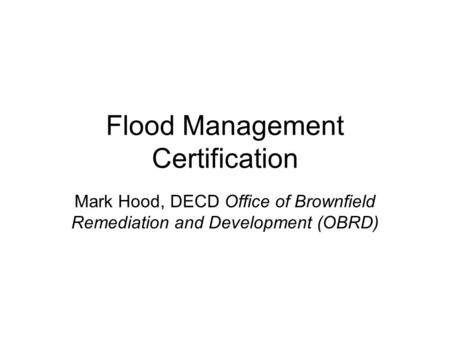 Flood Management Certification Mark Hood, DECD Office of Brownfield Remediation and Development (OBRD)