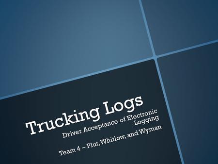 Trucking Logs Driver Acceptance of Electronic Logging Team 4 – Plut, Whitlow, and Wyman.