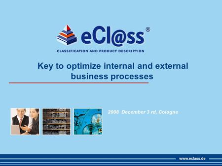 Www.eclass.de Key to optimize internal and external business processes 2008 December 3 rd, Cologne.
