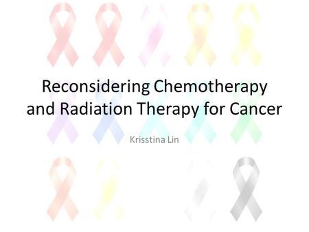 Reconsidering Chemotherapy and Radiation Therapy for Cancer Krisstina Lin.