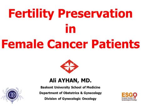 Ali AYHAN, MD. Baskent University School of Medicine Department of Obstetrics & Gynecology Division of Gynecologic Oncology Fertility Preservation in Female.