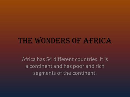 The Wonders Of Africa Africa has 54 different countries. It is a continent and has poor and rich segments of the continent.