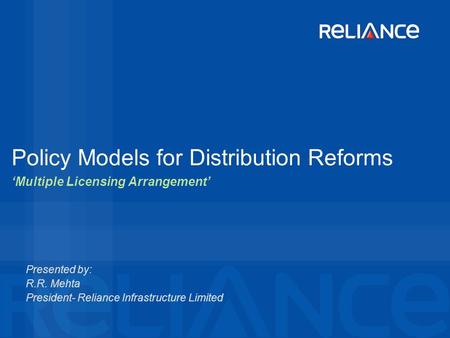 Policy Models for Distribution Reforms Presented by: R.R. Mehta President- Reliance Infrastructure Limited ‘Multiple Licensing Arrangement’