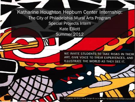 Katharine Houghton Hepburn Center Internship: The City of Philadelphia Mural Arts Program Special Projects Intern Kate Elliott Summer 2012.