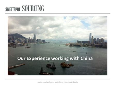 Our Experience working with China Sourced by….Manufactured by….Delivered By….Sweetspot Sourcing.