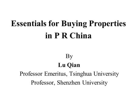 Essentials for Buying Properties in P R China By Lu Qian Professor Emeritus, Tsinghua University Professor, Shenzhen University.