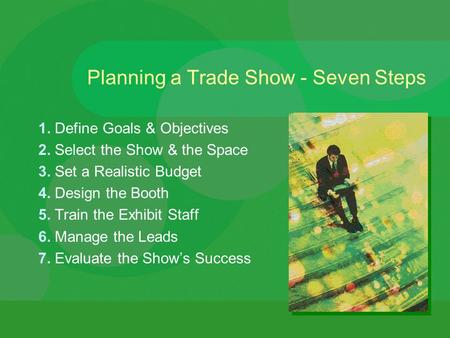 Planning a Trade Show - Seven Steps 1. Define Goals & Objectives 2. Select the Show & the Space 3. Set a Realistic Budget 4. Design the Booth 5. Train.