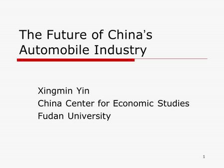 1 The Future of China ’ s Automobile Industry Xingmin Yin China Center for Economic Studies Fudan University.