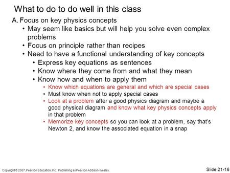 What to do to do well in this class A.Focus on key physics concepts May seem like basics but will help you solve even complex problems Focus on principle.