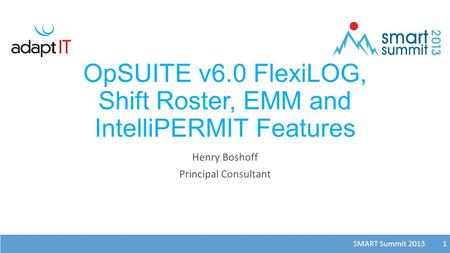 SMART Summit 2013 1 OpSUITE v6.0 FlexiLOG, Shift Roster, EMM and IntelliPERMIT Features Henry Boshoff Principal Consultant 1.