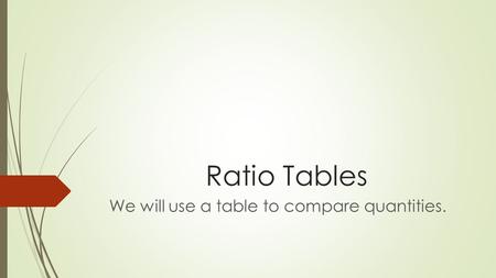 Ratio Tables We will use a table to compare quantities.