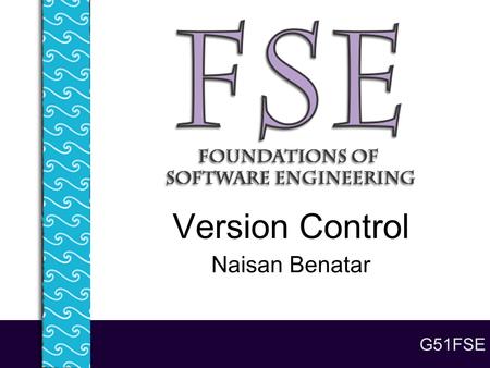 G51FSE Version Control Naisan Benatar. Lecture 5 - Version Control 2 On today’s menu... The problems with lots of code and lots of people Version control.