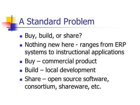 A Standard Problem Buy, build, or share? Nothing new here - ranges from ERP systems to instructional applications Buy – commercial product Build – local.