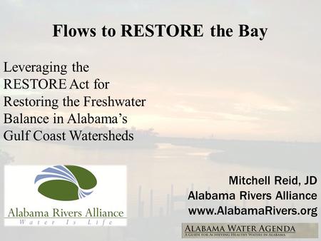 Flows to RESTORE the Bay Mitchell Reid, JD Alabama Rivers Alliance www.AlabamaRivers.org Leveraging the RESTORE Act for Restoring the Freshwater Balance.