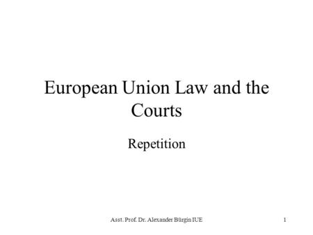 Asst. Prof. Dr. Alexander Bürgin IUE1 European Union Law and the Courts Repetition.