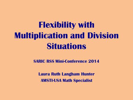 Flexibility with Multiplication and Division Situations SARIC RSS Mini-Conference 2014 Laura Ruth Langham Hunter AMSTI-USA Math Specialist.