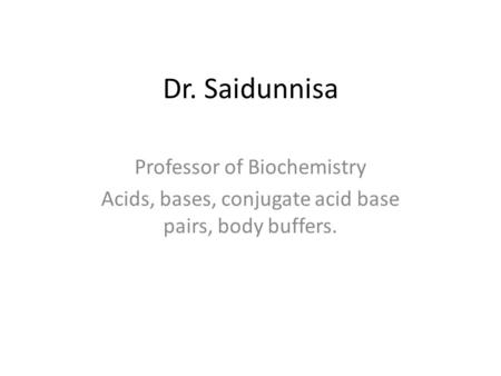 Dr. Saidunnisa Professor of Biochemistry Acids, bases, conjugate acid base pairs, body buffers.