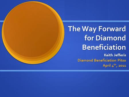 The Way Forward for Diamond Beneficiation Keith Jefferis Diamond Beneficiation Pitso April 4 th, 2011.