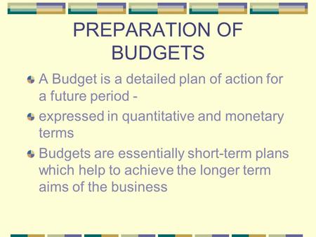 PREPARATION OF BUDGETS A Budget is a detailed plan of action for a future period - expressed in quantitative and monetary terms Budgets are essentially.