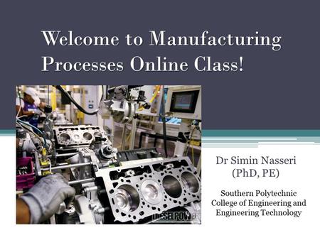 Welcome to Manufacturing Processes Online Class! Dr Simin Nasseri (PhD, PE) Southern Polytechnic College of Engineering and Engineering Technology.