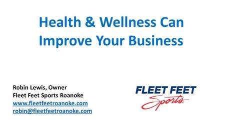 Health & Wellness Can Improve Your Business Robin Lewis, Owner Fleet Feet Sports Roanoke