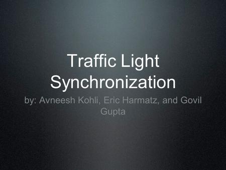 Traffic Light Synchronization by: Avneesh Kohli, Eric Harmatz, and Govil Gupta.
