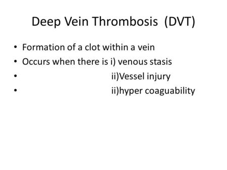 Deep Vein Thrombosis (DVT) Formation of a clot within a vein Occurs when there is i) venous stasis ii)Vessel injury ii)hyper coaguability.