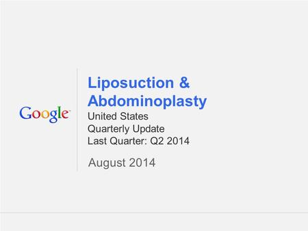 Google Confidential and Proprietary 1 1 Liposuction & Abdominoplasty United States Quarterly Update Last Quarter: Q2 2014 August 2014.