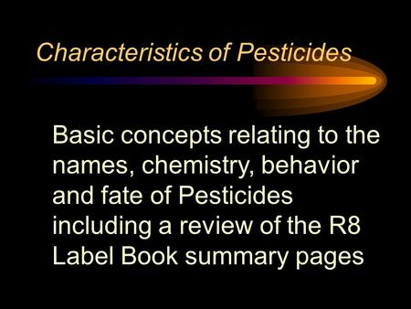Characteristics of Pesticides Basic concepts relating to the names, chemistry, behavior and fate of Pesticides including a review of the R8 Label Book.