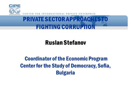 PRIVATE SECTOR APPROACHES TO FIGHTING CORRUPTION Ruslan Stefanov Coordinator of the Economic Program Center for the Study of Democracy, Sofia, Bulgaria.